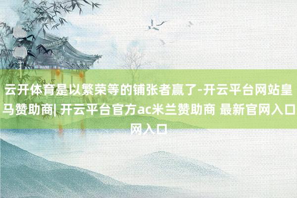云开体育是以繁荣等的铺张者赢了-开云平台网站皇马赞助商| 开云平台官方ac米兰赞助商 最新官网入口