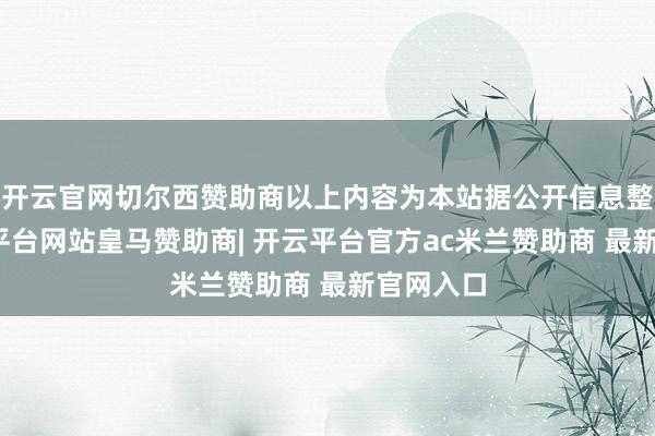 开云官网切尔西赞助商以上内容为本站据公开信息整理-开云平台网站皇马赞助商| 开云平台官方ac米兰赞助商 最新官网入口