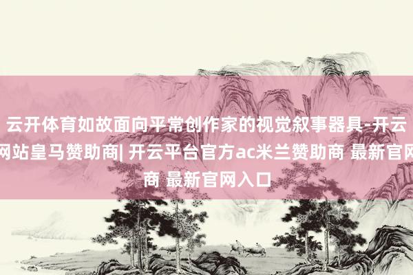 云开体育如故面向平常创作家的视觉叙事器具-开云平台网站皇马赞助商| 开云平台官方ac米兰赞助商 最新官网入口