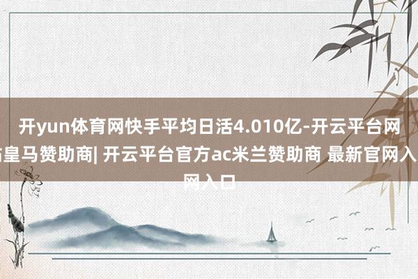 开yun体育网快手平均日活4.010亿-开云平台网站皇马赞助商| 开云平台官方ac米兰赞助商 最新官网入口