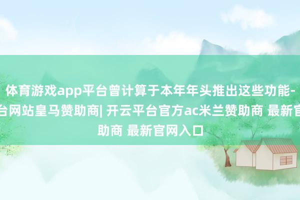 体育游戏app平台曾计算于本年年头推出这些功能-开云平台网站皇马赞助商| 开云平台官方ac米兰赞助商 最新官网入口