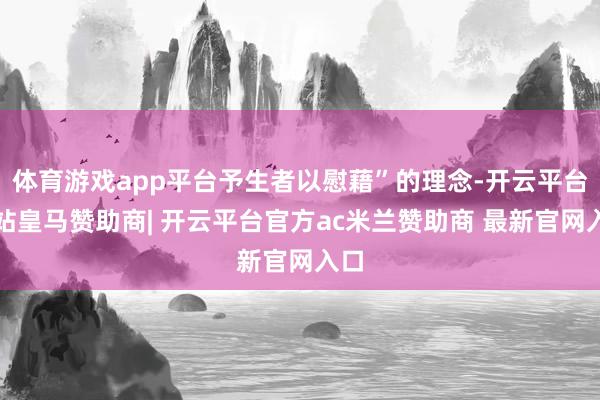 体育游戏app平台予生者以慰藉”的理念-开云平台网站皇马赞助商| 开云平台官方ac米兰赞助商 最新官网入口