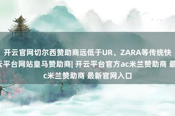 开云官网切尔西赞助商远低于UR、ZARA等传统快消品牌-开云平台网站皇马赞助商| 开云平台官方ac米兰赞助商 最新官网入口