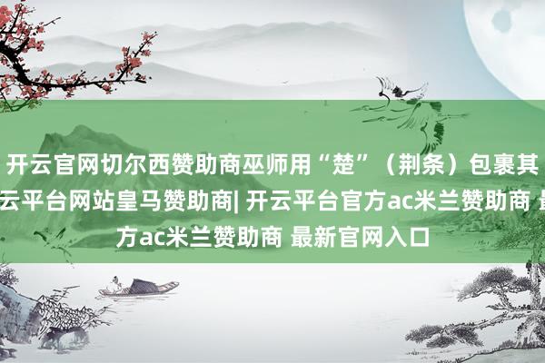 开云官网切尔西赞助商巫师用“楚”（荆条）包裹其腹部下葬-开云平台网站皇马赞助商| 开云平台官方ac米兰赞助商 最新官网入口