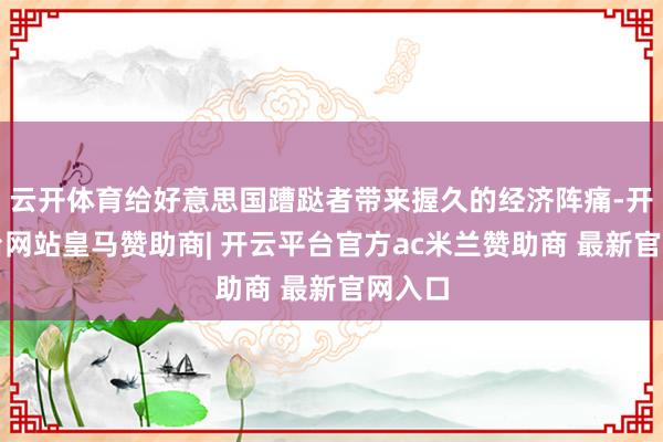 云开体育给好意思国蹧跶者带来握久的经济阵痛-开云平台网站皇马赞助商| 开云平台官方ac米兰赞助商 最新官网入口