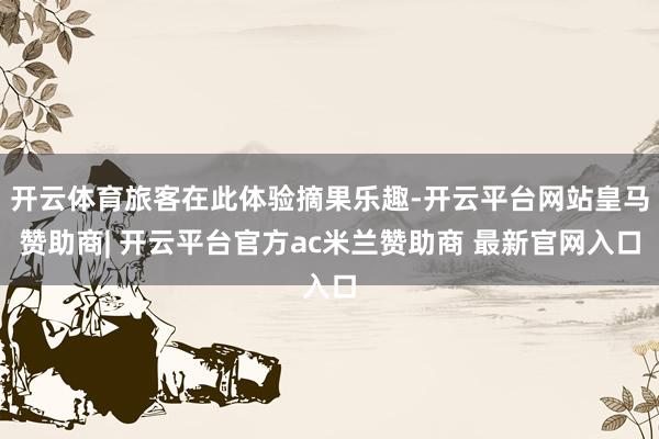 开云体育旅客在此体验摘果乐趣-开云平台网站皇马赞助商| 开云平台官方ac米兰赞助商 最新官网入口