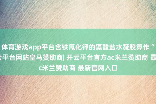 体育游戏app平台含铁氰化钾的藻酸盐水凝胶算作“阴极”-开云平台网站皇马赞助商| 开云平台官方ac米兰赞助商 最新官网入口