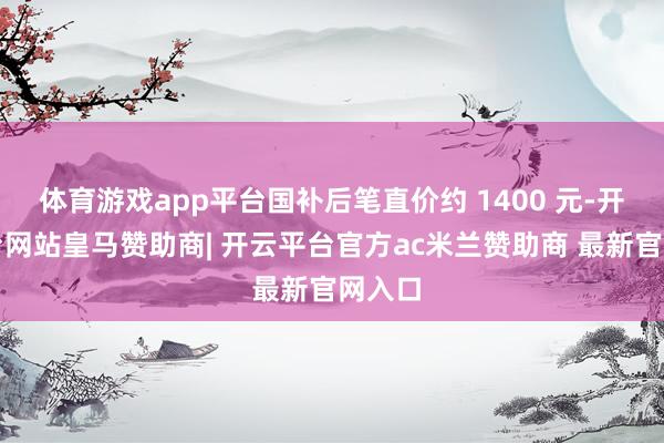 体育游戏app平台国补后笔直价约 1400 元-开云平台网站皇马赞助商| 开云平台官方ac米兰赞助商 最新官网入口