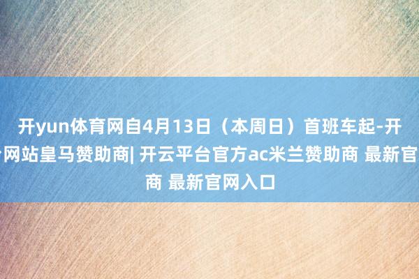 开yun体育网自4月13日（本周日）首班车起-开云平台网站皇马赞助商| 开云平台官方ac米兰赞助商 最新官网入口