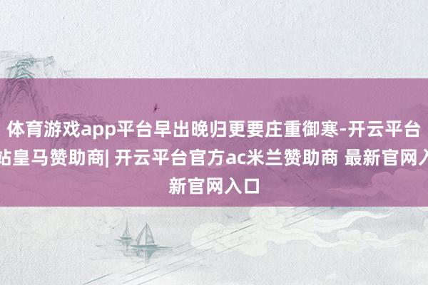 体育游戏app平台早出晚归更要庄重御寒-开云平台网站皇马赞助商| 开云平台官方ac米兰赞助商 最新官网入口