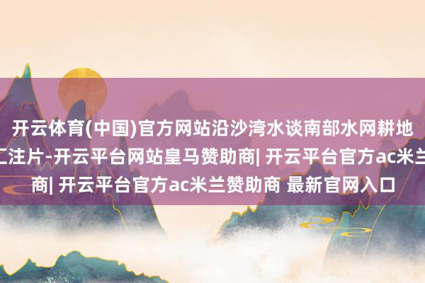 开云体育(中国)官方网站沿沙湾水谈南部水网耕地汇注区以及多个耕地汇注片-开云平台网站皇马赞助商| 开云平台官方ac米兰赞助商 最新官网入口