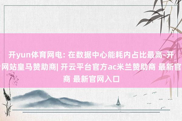 开yun体育网电: 在数据中心能耗内占比最高-开云平台网站皇马赞助商| 开云平台官方ac米兰赞助商 最新官网入口
