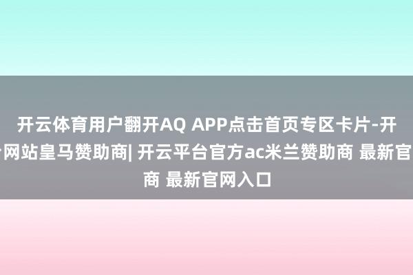 开云体育用户翻开AQ APP点击首页专区卡片-开云平台网站皇马赞助商| 开云平台官方ac米兰赞助商 最新官网入口