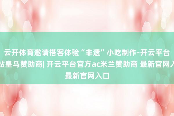 云开体育邀请搭客体验“非遗”小吃制作-开云平台网站皇马赞助商| 开云平台官方ac米兰赞助商 最新官网入口