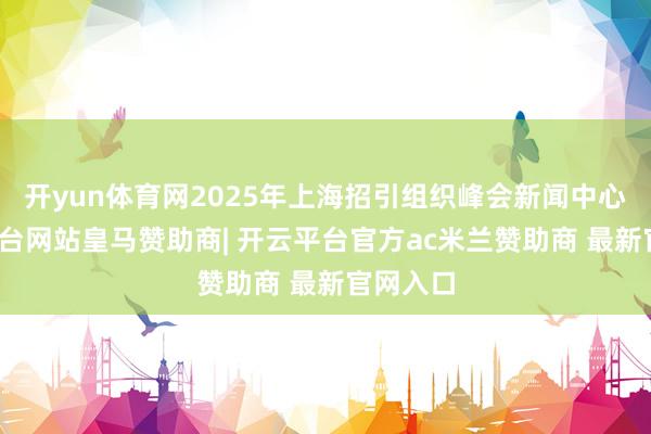 开yun体育网2025年上海招引组织峰会新闻中心-开云平台网站皇马赞助商| 开云平台官方ac米兰赞助商 最新官网入口