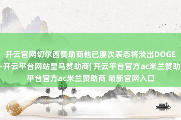 开云官网切尔西赞助商他已屡次表态将淡出DOGE并从头专注商界-开云平台网站皇马赞助商| 开云平台官方ac米兰赞助商 最新官网入口