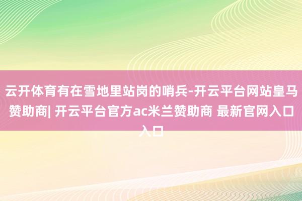 云开体育有在雪地里站岗的哨兵-开云平台网站皇马赞助商| 开云平台官方ac米兰赞助商 最新官网入口