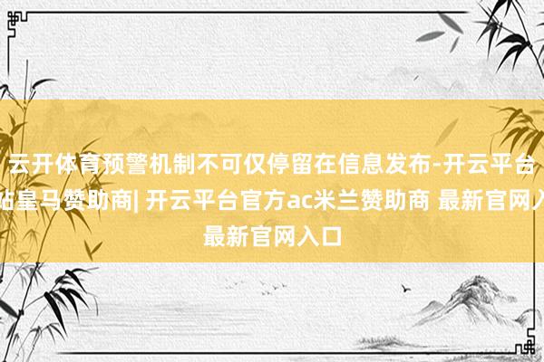 云开体育预警机制不可仅停留在信息发布-开云平台网站皇马赞助商| 开云平台官方ac米兰赞助商 最新官网入口