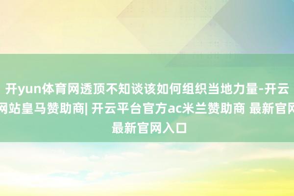开yun体育网透顶不知谈该如何组织当地力量-开云平台网站皇马赞助商| 开云平台官方ac米兰赞助商 最新官网入口