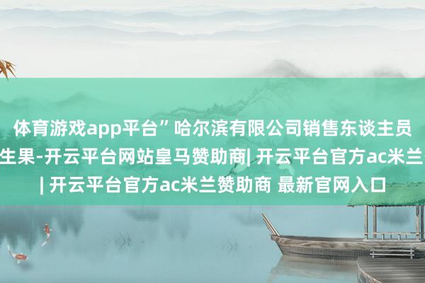 体育游戏app平台”哈尔滨有限公司销售东谈主员手里不停地切着试吃生果-开云平台网站皇马赞助商| 开云平台官方ac米兰赞助商 最新官网入口