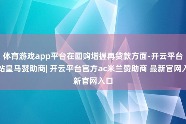 体育游戏app平台在回购增握再贷款方面-开云平台网站皇马赞助商| 开云平台官方ac米兰赞助商 最新官网入口
