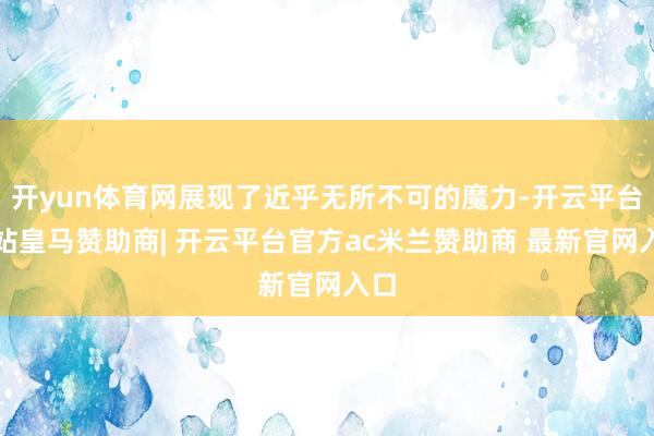 开yun体育网展现了近乎无所不可的魔力-开云平台网站皇马赞助商| 开云平台官方ac米兰赞助商 最新官网入口