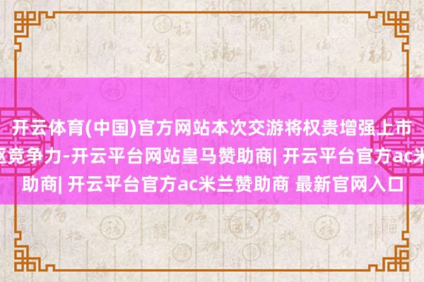 开云体育(中国)官方网站本次交游将权贵增强上市公司的盈利才智和中枢竞争力-开云平台网站皇马赞助商| 开云平台官方ac米兰赞助商 最新官网入口