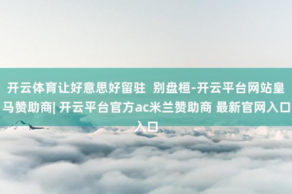 开云体育让好意思好留驻  别盘桓-开云平台网站皇马赞助商| 开云平台官方ac米兰赞助商 最新官网入口