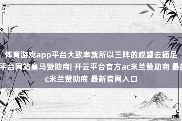 体育游戏app平台大致率就所以三阵的威望去插足比赛-开云平台网站皇马赞助商| 开云平台官方ac米兰赞助商 最新官网入口