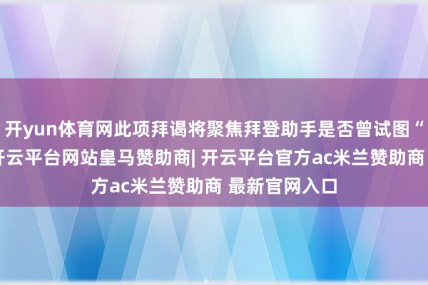 开yun体育网此项拜谒将聚焦拜登助手是否曾试图“诈欺公众”-开云平台网站皇马赞助商| 开云平台官方ac米兰赞助商 最新官网入口