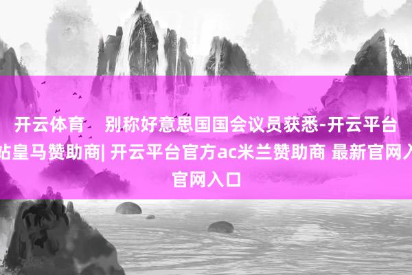 开云体育    别称好意思国国会议员获悉-开云平台网站皇马赞助商| 开云平台官方ac米兰赞助商 最新官网入口