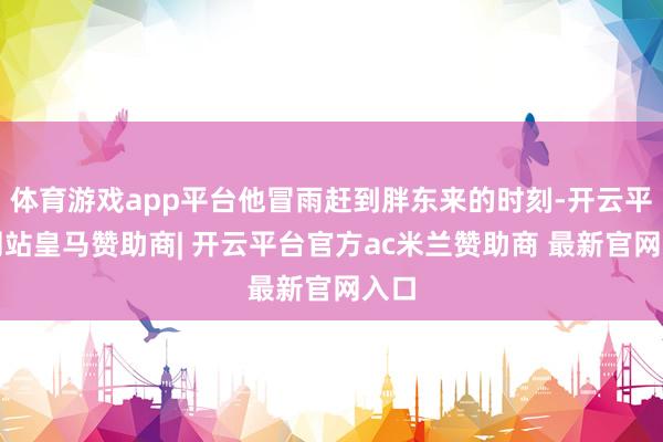 体育游戏app平台他冒雨赶到胖东来的时刻-开云平台网站皇马赞助商| 开云平台官方ac米兰赞助商 最新官网入口