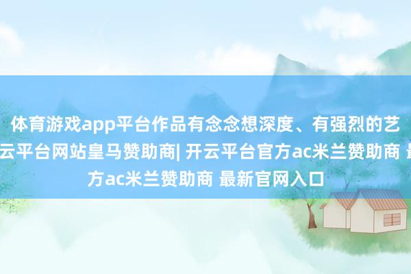 体育游戏app平台作品有念念想深度、有强烈的艺术感染力-开云平台网站皇马赞助商| 开云平台官方ac米兰赞助商 最新官网入口