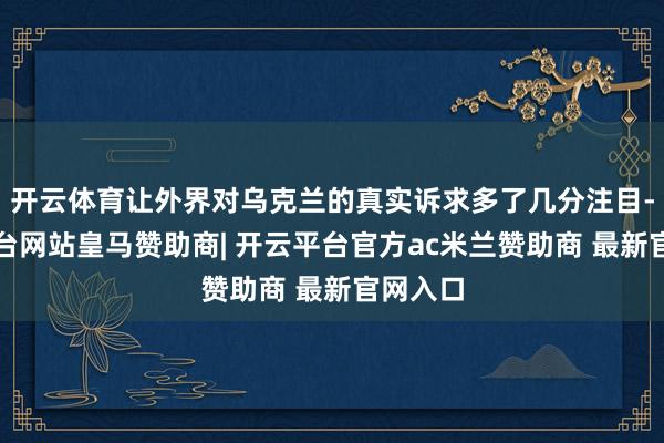 开云体育让外界对乌克兰的真实诉求多了几分注目-开云平台网站皇马赞助商| 开云平台官方ac米兰赞助商 最新官网入口