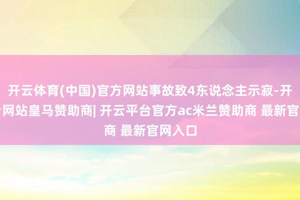 开云体育(中国)官方网站事故致4东说念主示寂-开云平台网站皇马赞助商| 开云平台官方ac米兰赞助商 最新官网入口