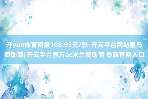 开yun体育网报108.93元/张-开云平台网站皇马赞助商| 开云平台官方ac米兰赞助商 最新官网入口