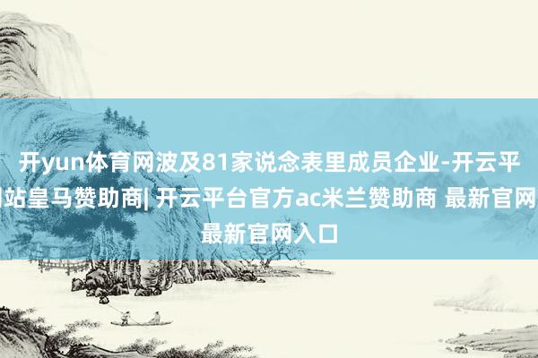 开yun体育网波及81家说念表里成员企业-开云平台网站皇马赞助商| 开云平台官方ac米兰赞助商 最新官网入口
