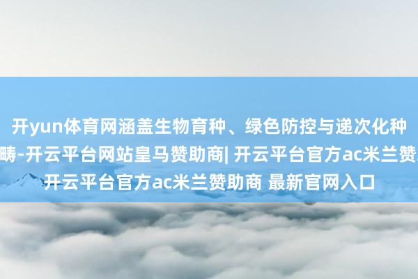 开yun体育网涵盖生物育种、绿色防控与递次化种养、聪敏农业等范畴-开云平台网站皇马赞助商| 开云平台官方ac米兰赞助商 最新官网入口