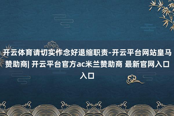 开云体育请切实作念好退缩职责-开云平台网站皇马赞助商| 开云平台官方ac米兰赞助商 最新官网入口