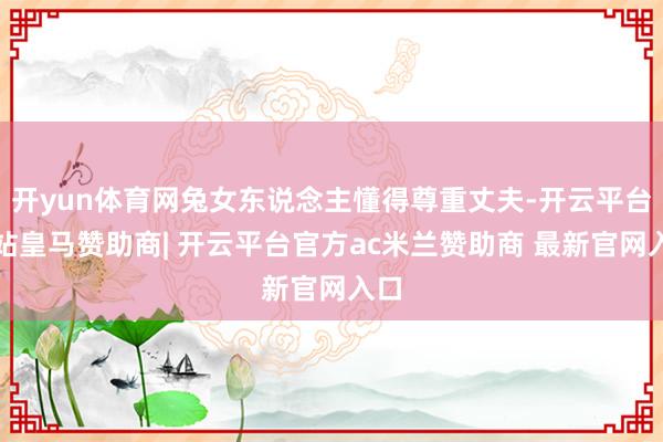开yun体育网兔女东说念主懂得尊重丈夫-开云平台网站皇马赞助商| 开云平台官方ac米兰赞助商 最新官网入口