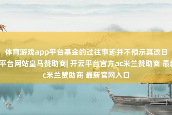 体育游戏app平台基金的过往事迹并不预示其改日推崇-开云平台网站皇马赞助商| 开云平台官方ac米兰赞助商 最新官网入口