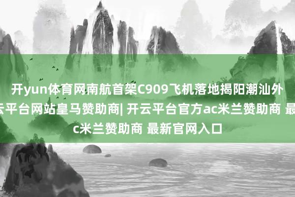 开yun体育网南航首架C909飞机落地揭阳潮汕外洋机场-开云平台网站皇马赞助商| 开云平台官方ac米兰赞助商 最新官网入口