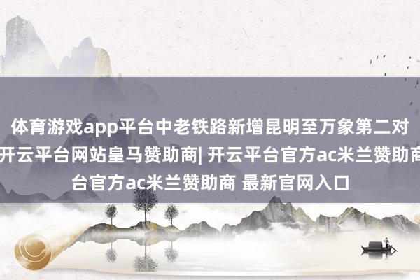 体育游戏app平台中老铁路新增昆明至万象第二对外洋搭客列车-开云平台网站皇马赞助商| 开云平台官方ac米兰赞助商 最新官网入口