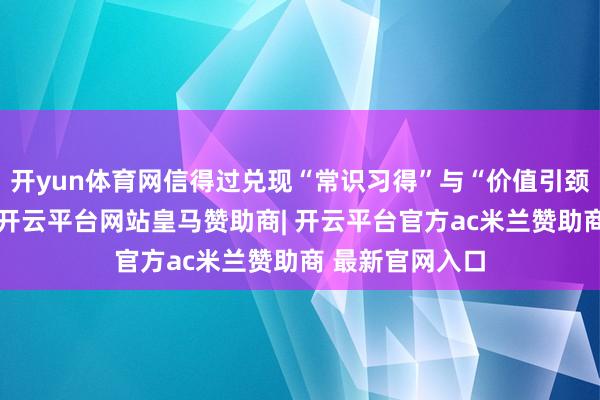 开yun体育网信得过兑现“常识习得”与“价值引颈”的有机交融-开云平台网站皇马赞助商| 开云平台官方ac米兰赞助商 最新官网入口