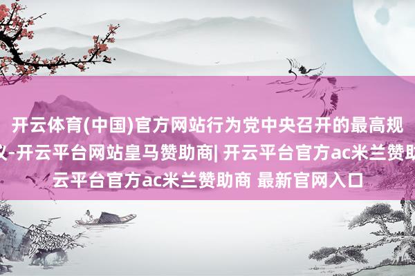 开云体育(中国)官方网站行为党中央召开的最高规格的城市责任会议-开云平台网站皇马赞助商| 开云平台官方ac米兰赞助商 最新官网入口