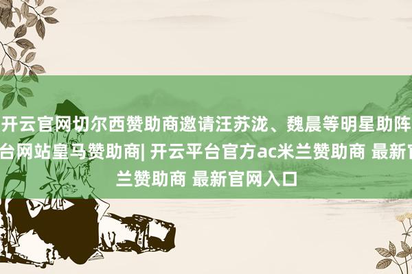 开云官网切尔西赞助商邀请汪苏泷、魏晨等明星助阵-开云平台网站皇马赞助商| 开云平台官方ac米兰赞助商 最新官网入口