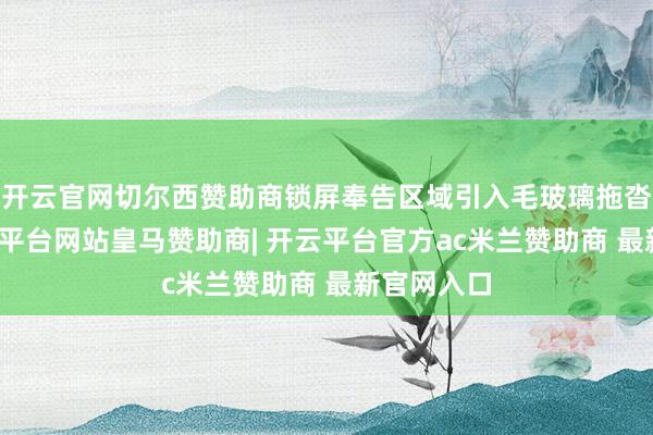开云官网切尔西赞助商锁屏奉告区域引入毛玻璃拖沓殊效-开云平台网站皇马赞助商| 开云平台官方ac米兰赞助商 最新官网入口