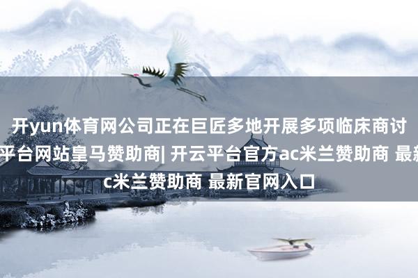 开yun体育网公司正在巨匠多地开展多项临床商讨考试-开云平台网站皇马赞助商| 开云平台官方ac米兰赞助商 最新官网入口