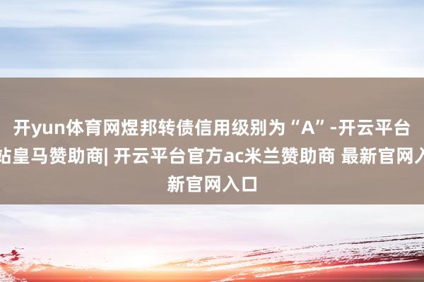 开yun体育网煜邦转债信用级别为“A”-开云平台网站皇马赞助商| 开云平台官方ac米兰赞助商 最新官网入口