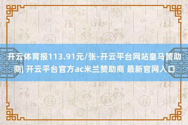 开云体育报113.91元/张-开云平台网站皇马赞助商| 开云平台官方ac米兰赞助商 最新官网入口